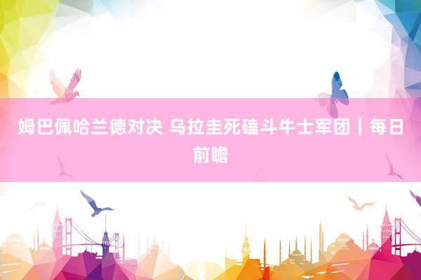 姆巴佩哈兰德对决 乌拉圭死磕斗牛士军团｜每日前瞻