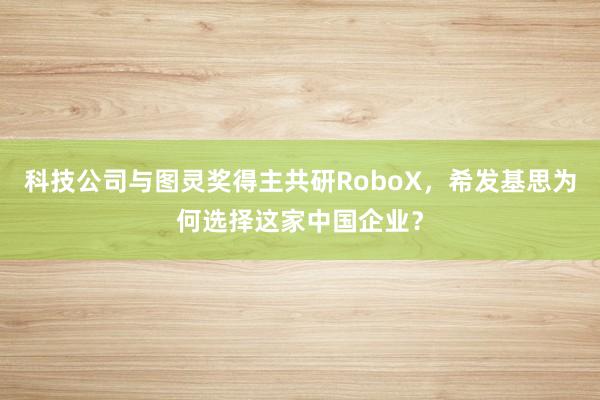 科技公司与图灵奖得主共研RoboX，希发基思为何选择这家中国企业？