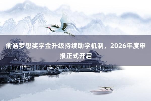 俞浩梦想奖学金升级持续助学机制，2026年度申报正式开启