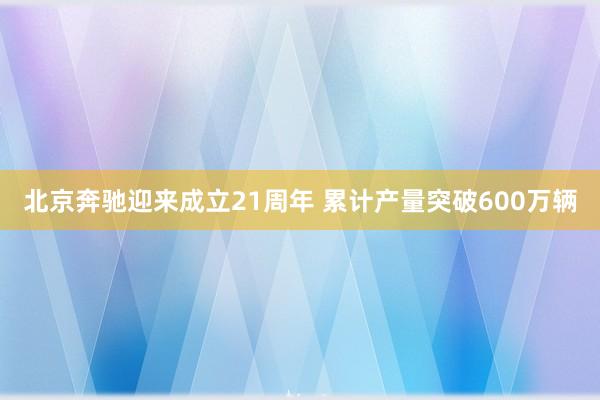 北京奔驰迎来成立21周年 累计产量突破600万辆