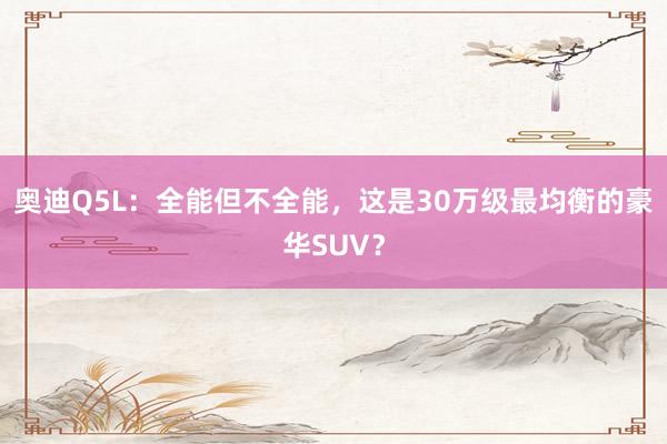 奥迪Q5L：全能但不全能，这是30万级最均衡的豪华SUV？