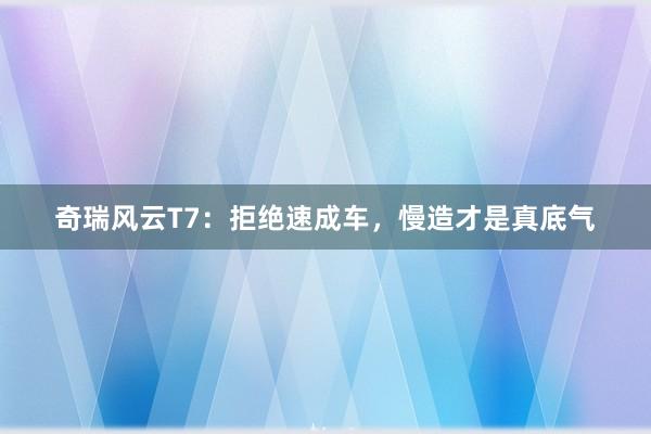 奇瑞风云T7：拒绝速成车，慢造才是真底气