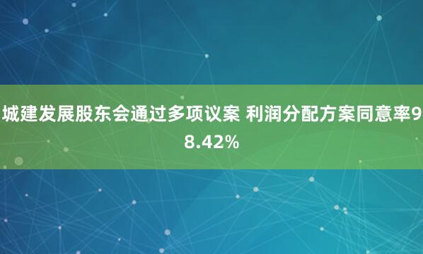 城建发展股东会通过多项议案 利润分配方案同意率98.42%