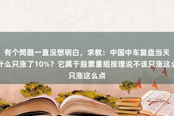 有个問題一直没想明白，求教：中国中车复盘当天为什么只涨了10%？它属于股票重组按理说不该只涨这么点