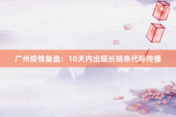 广州疫情复盘：10天内出现长链条代际传播