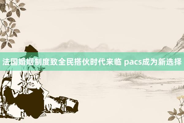 法国婚姻制度致全民搭伙时代来临 pacs成为新选择