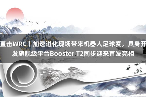 直击WRC丨加速进化现场带来机器人足球赛，具身开发旗舰级平台Booster T2同步迎来首发亮相