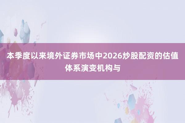 本季度以来境外证券市场中2026炒股配资的估值体系演变机构与