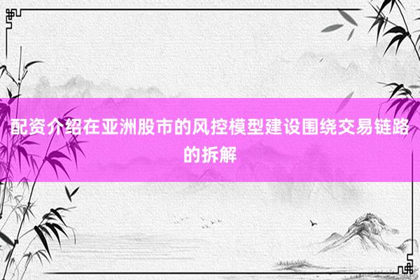 配资介绍在亚洲股市的风控模型建设围绕交易链路的拆解