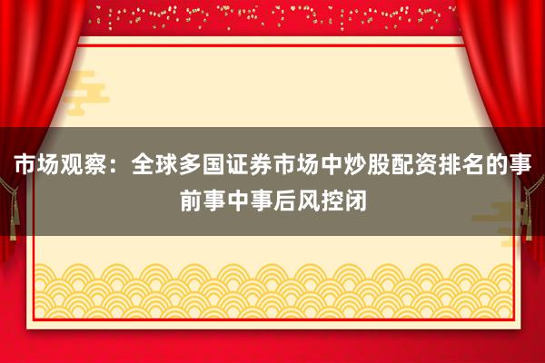 市场观察：全球多国证券市场中炒股配资排名的事前事中事后风控闭