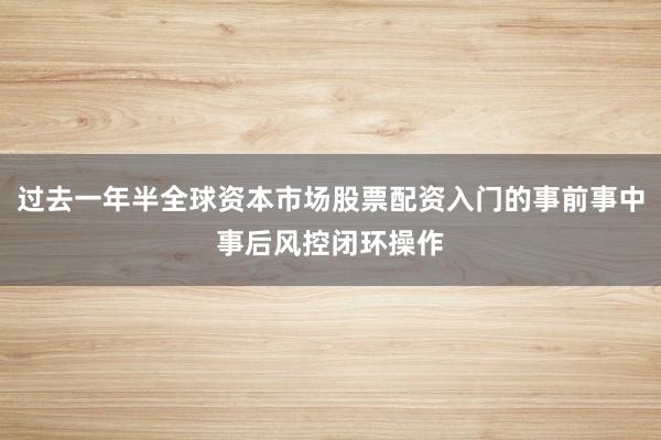 过去一年半全球资本市场股票配资入门的事前事中事后风控闭环操作