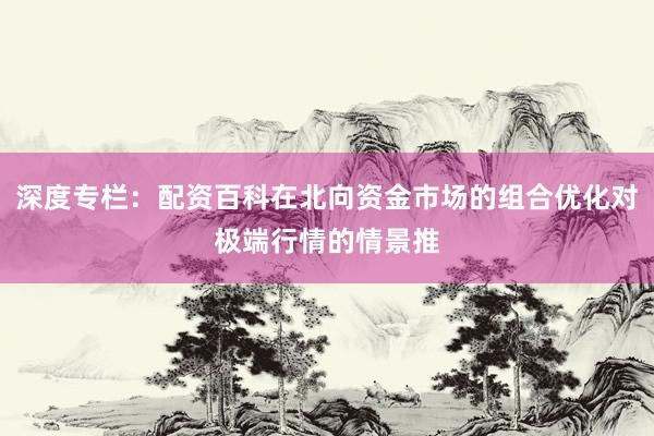 深度专栏：配资百科在北向资金市场的组合优化对极端行情的情景推