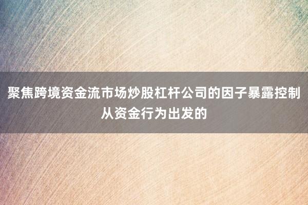 聚焦跨境资金流市场炒股杠杆公司的因子暴露控制从资金行为出发的