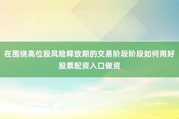 在围绕高位股风险释放期的交易阶段阶段如何用好股票配资入口做资