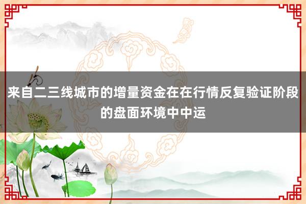 来自二三线城市的增量资金在在行情反复验证阶段的盘面环境中中运