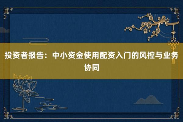 投资者报告：中小资金使用配资入门的风控与业务协同