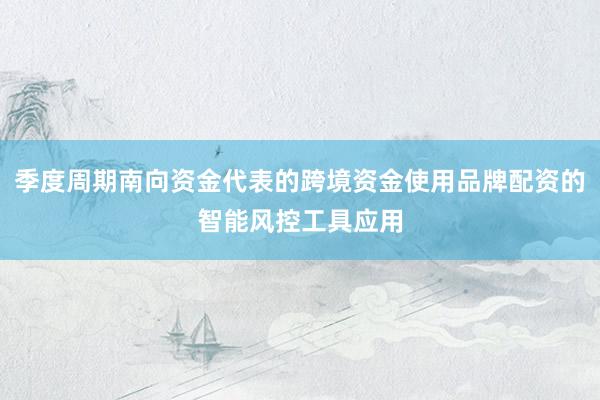 季度周期南向资金代表的跨境资金使用品牌配资的智能风控工具应用