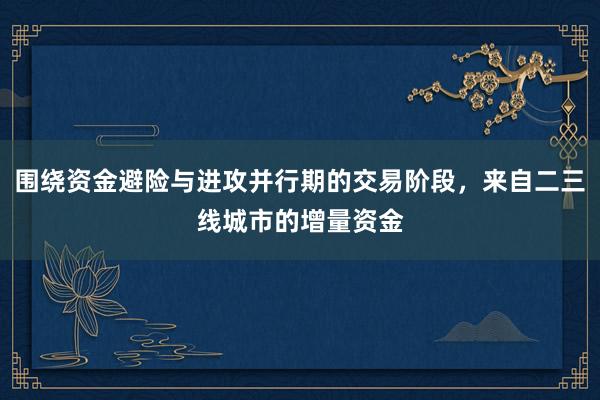 围绕资金避险与进攻并行期的交易阶段，来自二三线城市的增量资金