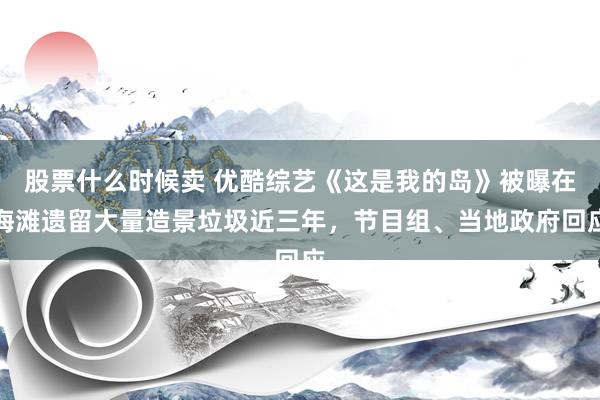 股票什么时候卖 优酷综艺《这是我的岛》被曝在海滩遗留大量造景垃圾近三年，节目组、当地政府回应