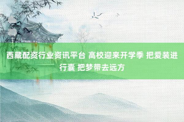 西藏配资行业资讯平台 高校迎来开学季 把爱装进行囊 把梦带去远方