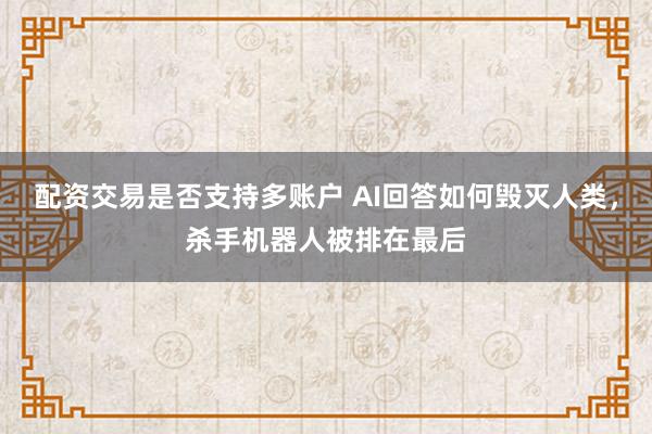 配资交易是否支持多账户 AI回答如何毁灭人类，杀手机器人被排在最后