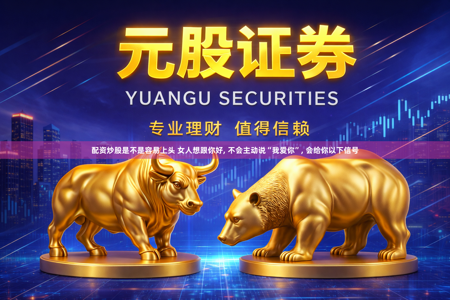 配资炒股是不是容易上头 女人想跟你好, 不会主动说“我爱你”, 会给你以下信号