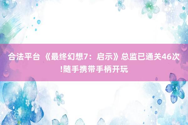 合法平台 《最终幻想7：启示》总监已通关46次!随手携带手柄开玩