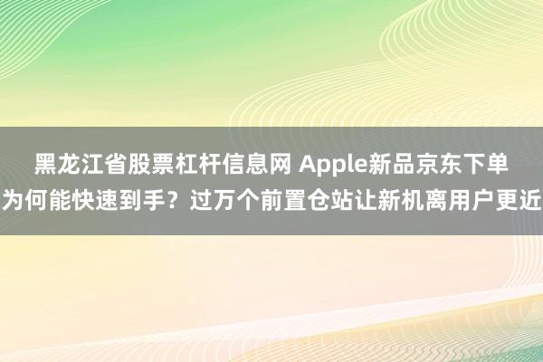 黑龙江省股票杠杆信息网 Apple新品京东下单为何能快速到手？过万个前置仓站让新机离用户更近
