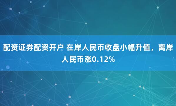 配资证券配资开户 在岸人民币收盘小幅升值，离岸人民币涨0.12%