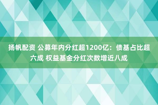 扬帆配资 公募年内分红超1200亿：债基占比超六成 权益基金分红次数增近八成