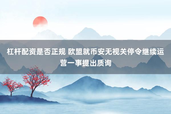 杠杆配资是否正规 欧盟就币安无视关停令继续运营一事提出质询