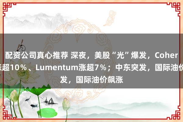 配资公司真心推荐 深夜，美股“光”爆发，Coherent涨超10％、Lumentum涨超7％；中东突发，国际油价飙涨