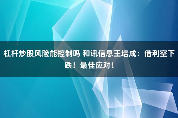 杠杆炒股风险能控制吗 和讯信息王培成：借利空下跌！最佳应对！