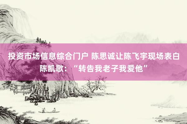 投资市场信息综合门户 陈思诚让陈飞宇现场表白陈凯歌：“转告我老子我爱他”