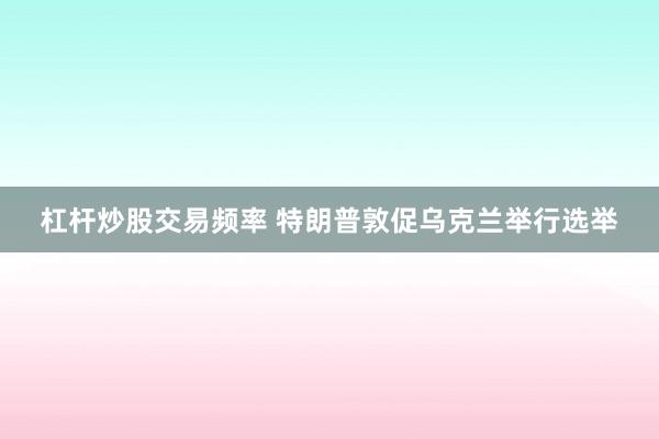 杠杆炒股交易频率 特朗普敦促乌克兰举行选举