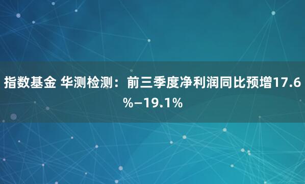 指数基金 华测检测：前三季度净利润同比预增17.6%—19.1%