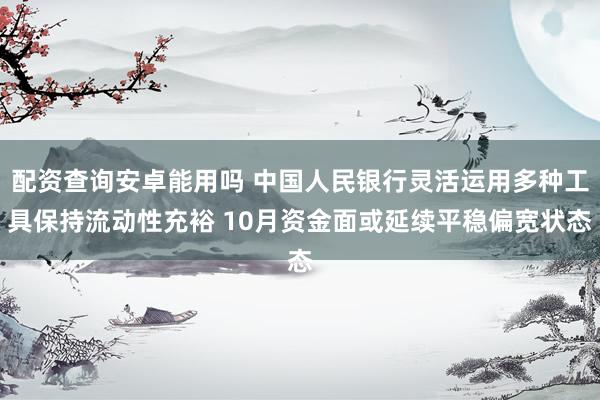 配资查询安卓能用吗 中国人民银行灵活运用多种工具保持流动性充裕 10月资金面或延续平稳偏宽状态