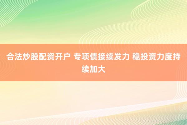 合法炒股配资开户 专项债接续发力 稳投资力度持续加大