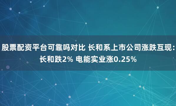 股票配资平台可靠吗对比 长和系上市公司涨跌互现：长和跌2% 电能实业涨0.25%