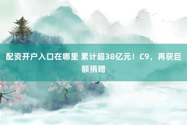 配资开户入口在哪里 累计超38亿元！C9，再获巨额捐赠