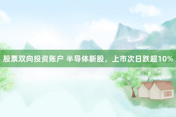 股票双向投资账户 半导体新股，上市次日跌超10%