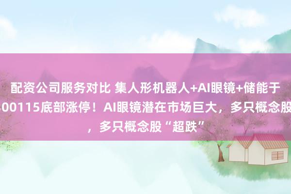 配资公司服务对比 集人形机器人+AI眼镜+储能于一身，300115底部涨停！AI眼镜潜在市场巨大，多只概念股“超跌”