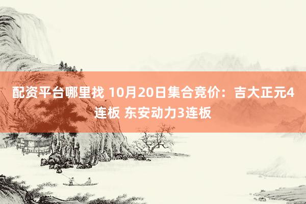 配资平台哪里找 10月20日集合竞价：吉大正元4连板 东安动力3连板