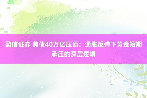 盈信证券 美债40万亿压顶：通胀反弹下黄金短期承压的深层逻辑