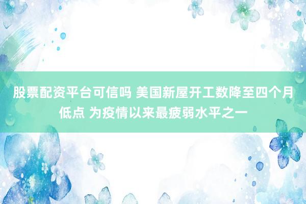 股票配资平台可信吗 美国新屋开工数降至四个月低点 为疫情以来最疲弱水平之一