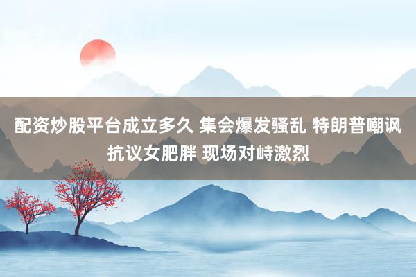 配资炒股平台成立多久 集会爆发骚乱 特朗普嘲讽抗议女肥胖 现场对峙激烈