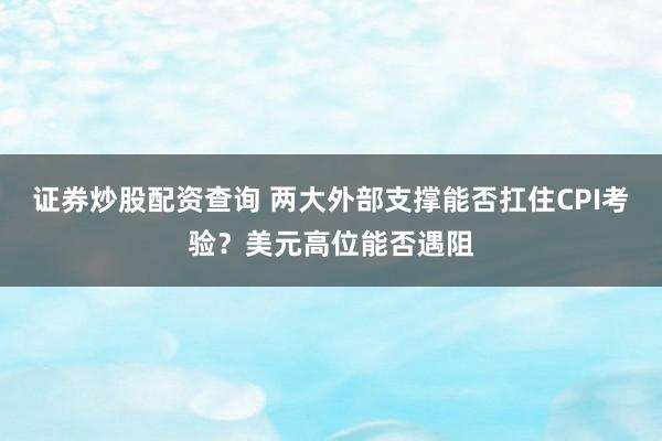 证券炒股配资查询 两大外部支撑能否扛住CPI考验？美元高位能否遇阻