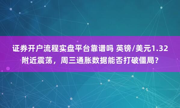 证券开户流程实盘平台靠谱吗 英镑/美元1.32附近震荡，周三通胀数据能否打破僵局？