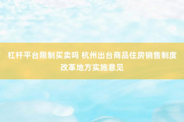 杠杆平台限制买卖吗 杭州出台商品住房销售制度改革地方实施意见