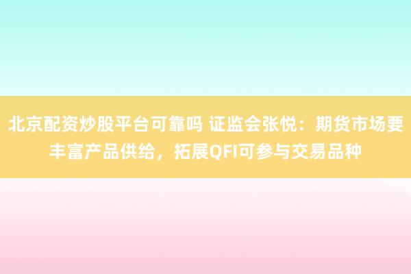 北京配资炒股平台可靠吗 证监会张悦：期货市场要丰富产品供给，拓展QFI可参与交易品种